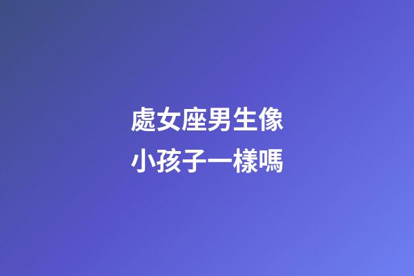 處女座男生像小孩子一樣嗎-第1張-星座運勢-玄機派