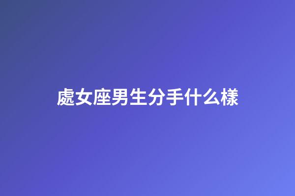 處女座男生分手什么樣-第1張-星座運(yùn)勢(shì)-玄機(jī)派