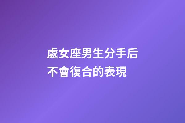處女座男生分手后不會復合的表現-第1張-星座運勢-玄機派