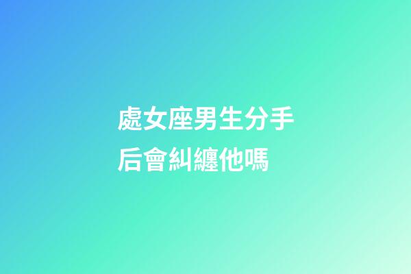 處女座男生分手后會糾纏他嗎-第1張-星座運勢-玄機派