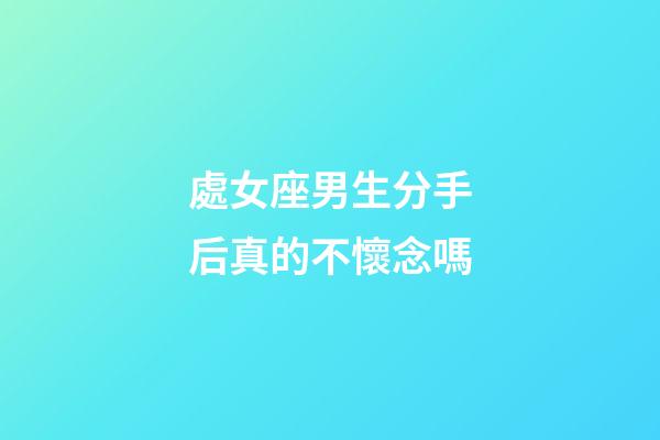 處女座男生分手后真的不懷念嗎-第1張-星座運勢-玄機派