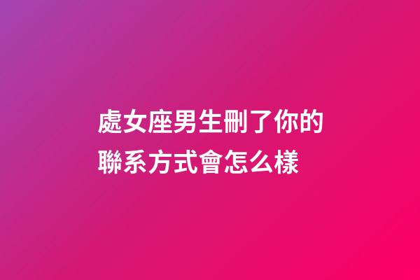 處女座男生刪了你的聯系方式會怎么樣-第1張-星座運勢-玄機派