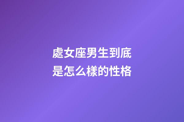 處女座男生到底是怎么樣的性格-第1張-星座運勢-玄機派