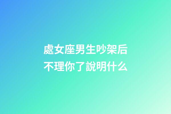 處女座男生吵架后不理你了說明什么-第1張-星座運勢-玄機派