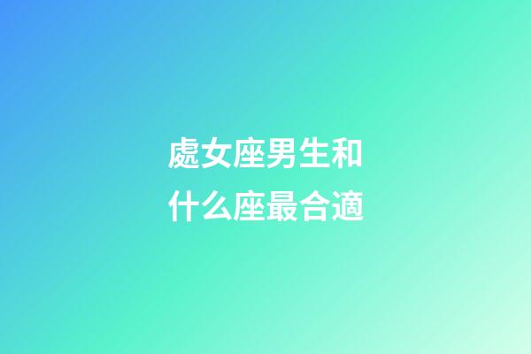 處女座男生和什么座最合適-第1張-星座運勢-玄機派