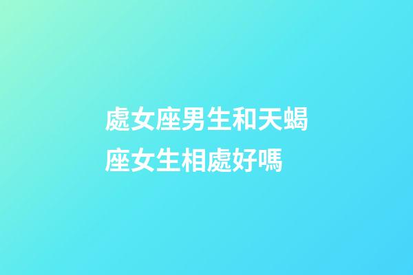 處女座男生和天蝎座女生相處好嗎-第1張-星座運(yùn)勢(shì)-玄機(jī)派