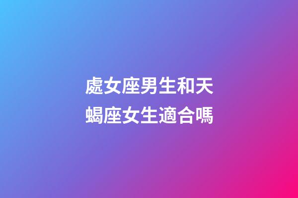 處女座男生和天蝎座女生適合嗎-第1張-星座運勢-玄機(jī)派