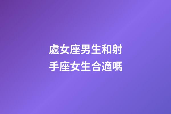 處女座男生和射手座女生合適嗎-第1張-星座運勢-玄機派
