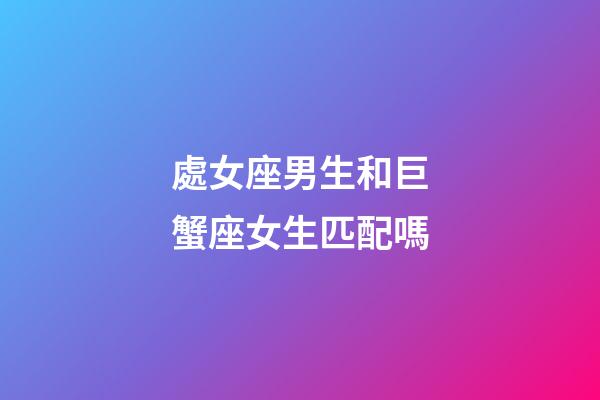 處女座男生和巨蟹座女生匹配嗎-第1張-星座運勢-玄機派