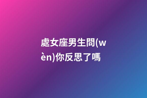 處女座男生問(wèn)你反思了嗎-第1張-星座運(yùn)勢(shì)-玄機(jī)派