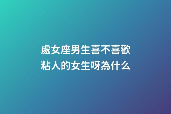 處女座男生喜不喜歡粘人的女生呀為什么-第1張-星座運勢-玄機派