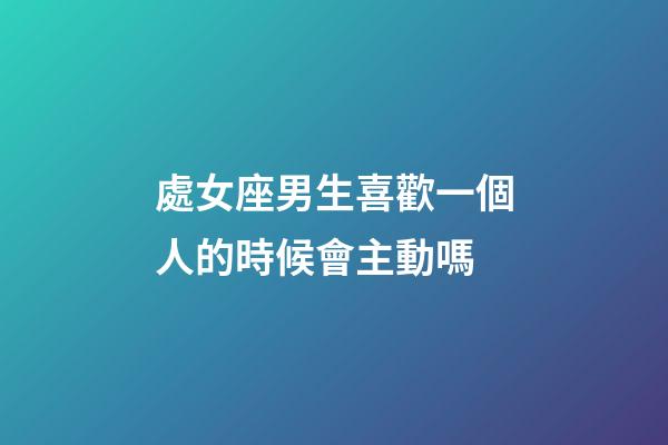處女座男生喜歡一個人的時候會主動嗎-第1張-星座運勢-玄機派
