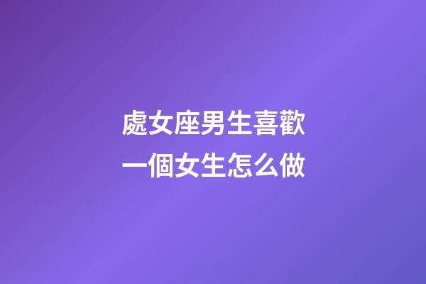 處女座男生喜歡一個女生怎么做-第1張-星座運勢-玄機派