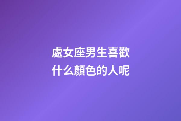 處女座男生喜歡什么顏色的人呢-第1張-星座運(yùn)勢-玄機(jī)派