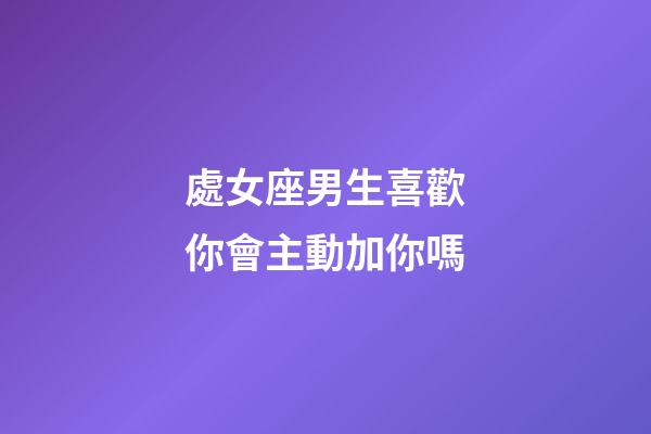 處女座男生喜歡你會主動加你嗎-第1張-星座運勢-玄機派