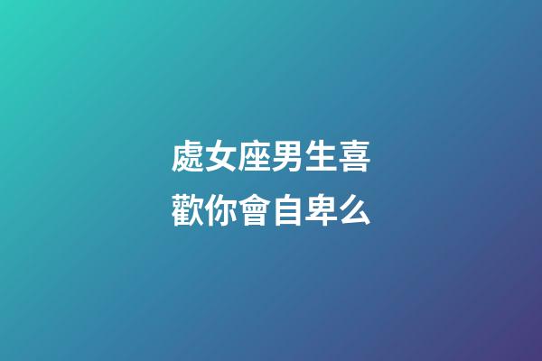 處女座男生喜歡你會自卑么-第1張-星座運勢-玄機派