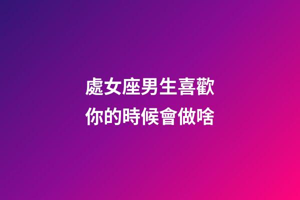 處女座男生喜歡你的時候會做啥-第1張-星座運勢-玄機派