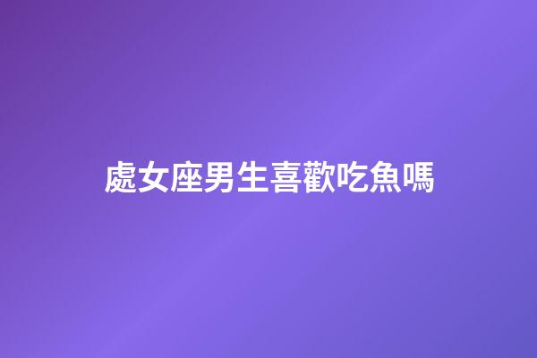 處女座男生喜歡吃魚嗎-第1張-星座運勢-玄機派