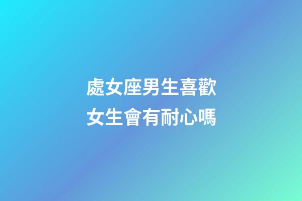 處女座男生喜歡女生會有耐心嗎-第1張-星座運勢-玄機派