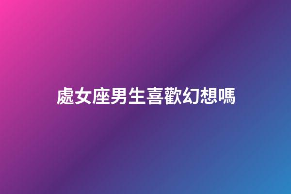 處女座男生喜歡幻想嗎-第1張-星座運勢-玄機派