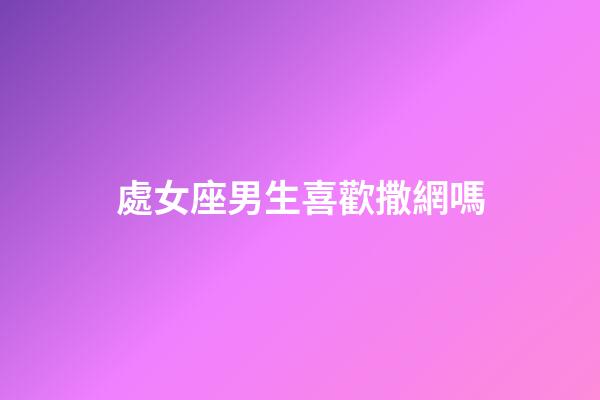 處女座男生喜歡撒網嗎-第1張-星座運勢-玄機派