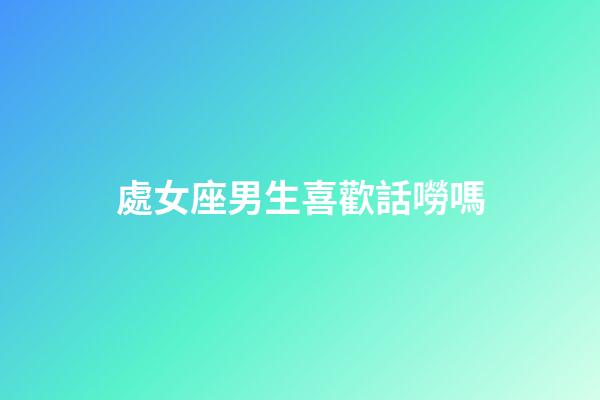 處女座男生喜歡話嘮嗎-第1張-星座運勢-玄機派