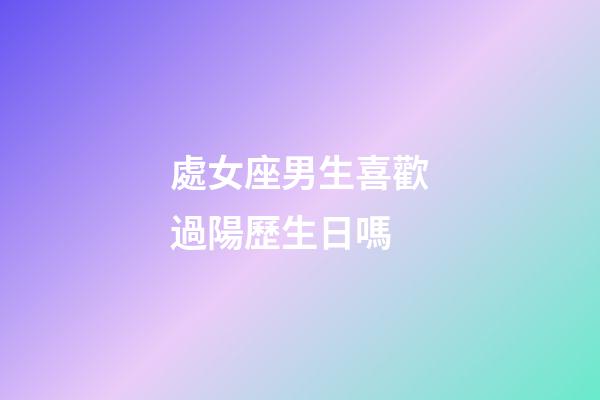 處女座男生喜歡過陽歷生日嗎-第1張-星座運勢-玄機派