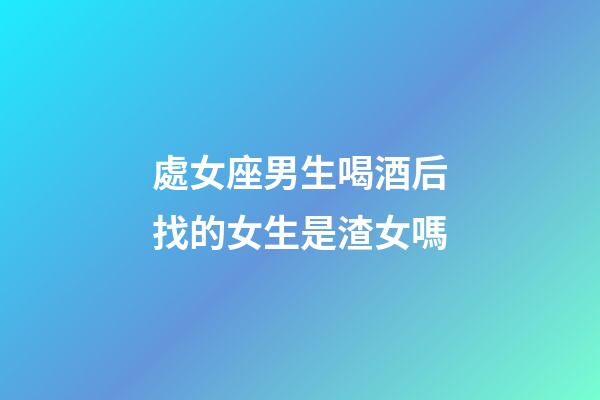 處女座男生喝酒后找的女生是渣女嗎-第1張-星座運(yùn)勢(shì)-玄機(jī)派