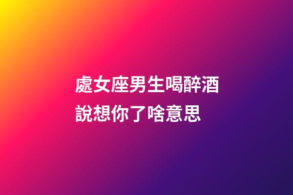 處女座男生喝醉酒說想你了啥意思-第1張-星座運勢-玄機派