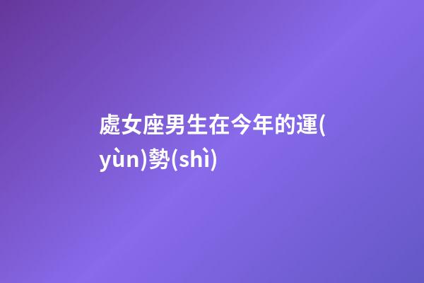 處女座男生在今年的運(yùn)勢(shì)-第1張-星座運(yùn)勢(shì)-玄機(jī)派