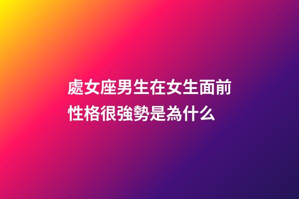 處女座男生在女生面前性格很強勢是為什么-第1張-星座運勢-玄機派