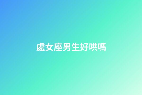 處女座男生好哄嗎-第1張-星座運勢-玄機派