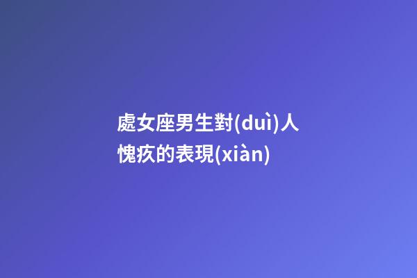 處女座男生對(duì)人愧疚的表現(xiàn)-第1張-星座運(yùn)勢(shì)-玄機(jī)派