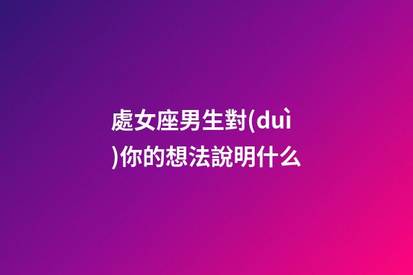 處女座男生對(duì)你的想法說明什么-第1張-星座運(yùn)勢(shì)-玄機(jī)派