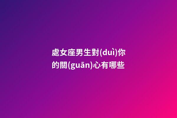 處女座男生對(duì)你的關(guān)心有哪些-第1張-星座運(yùn)勢(shì)-玄機(jī)派