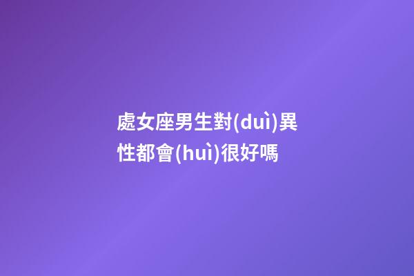 處女座男生對(duì)異性都會(huì)很好嗎-第1張-星座運(yùn)勢(shì)-玄機(jī)派