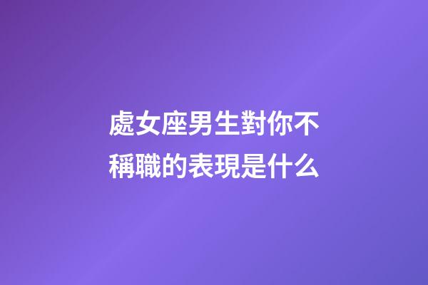 處女座男生對你不稱職的表現是什么-第1張-星座運勢-玄機派