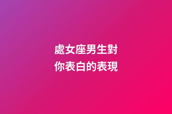 處女座男生對你表白的表現-第1張-星座運勢-玄機派
