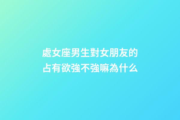 處女座男生對女朋友的占有欲強不強嘛為什么-第1張-星座運勢-玄機派