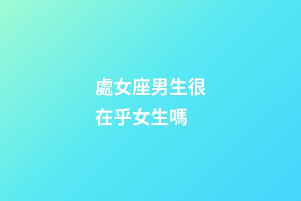 處女座男生很在乎女生嗎-第1張-星座運勢-玄機派