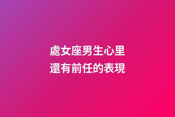 處女座男生心里還有前任的表現-第1張-星座運勢-玄機派