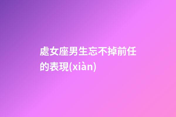 處女座男生忘不掉前任的表現(xiàn)-第1張-星座運(yùn)勢(shì)-玄機(jī)派