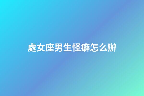 處女座男生怪癖怎么辦-第1張-星座運勢-玄機派