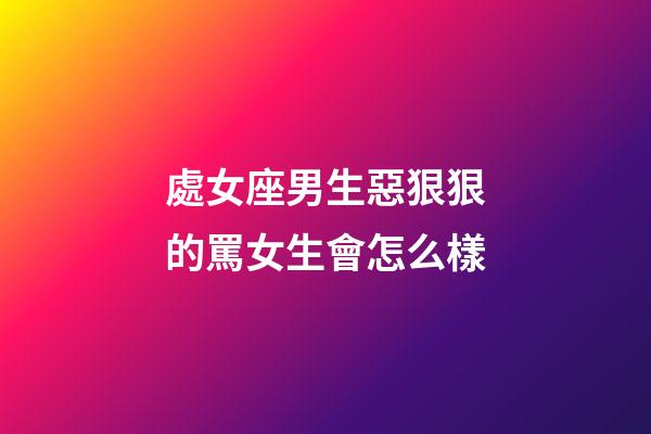 處女座男生惡狠狠的罵女生會怎么樣-第1張-星座運勢-玄機派