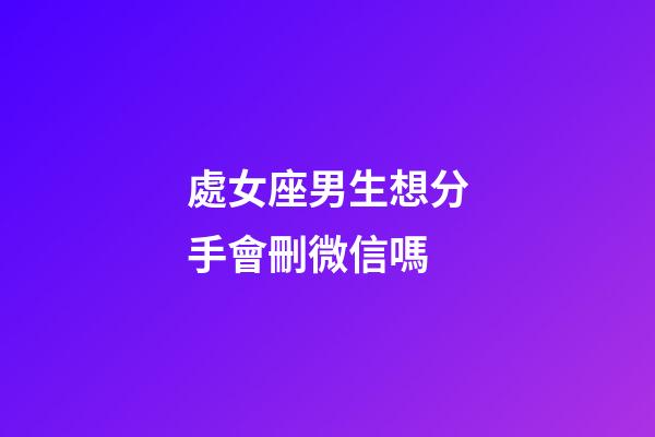 處女座男生想分手會刪微信嗎-第1張-星座運勢-玄機派