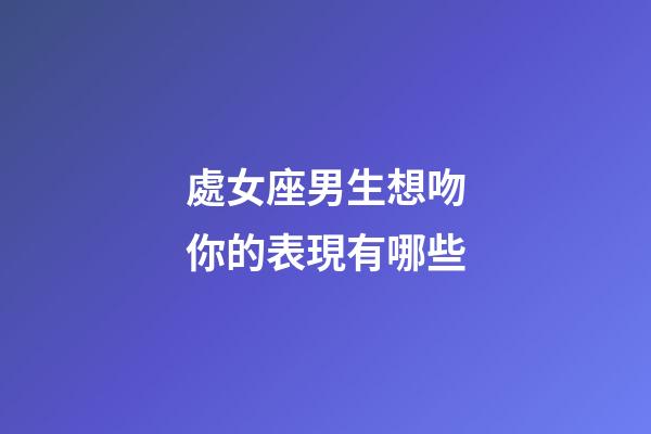 處女座男生想吻你的表現有哪些-第1張-星座運勢-玄機派