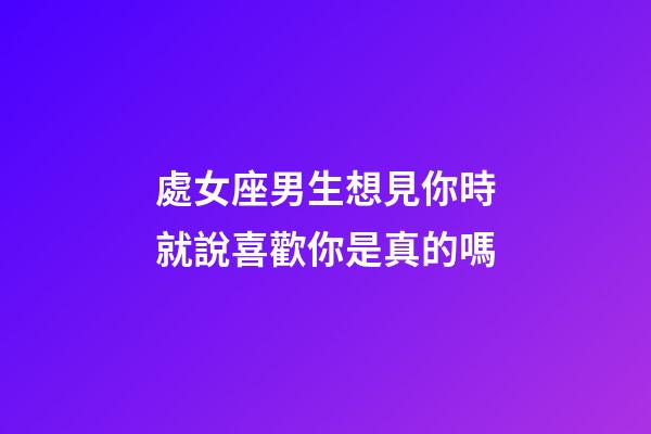 處女座男生想見你時就說喜歡你是真的嗎-第1張-星座運勢-玄機派