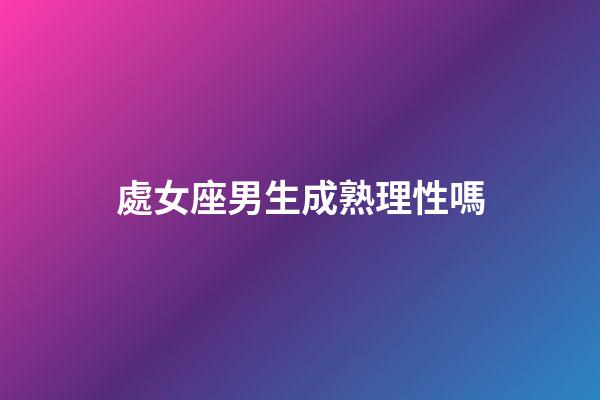 處女座男生成熟理性嗎