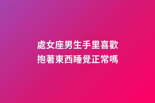 處女座男生手里喜歡抱著東西睡覺正常嗎-第1張-星座運(yùn)勢(shì)-玄機(jī)派