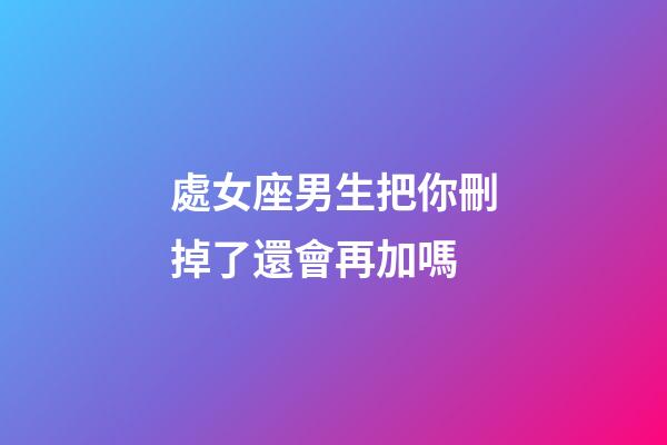 處女座男生把你刪掉了還會再加嗎-第1張-星座運勢-玄機派
